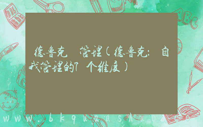 德鲁克 管理(德鲁克：自我管理的7个维度)